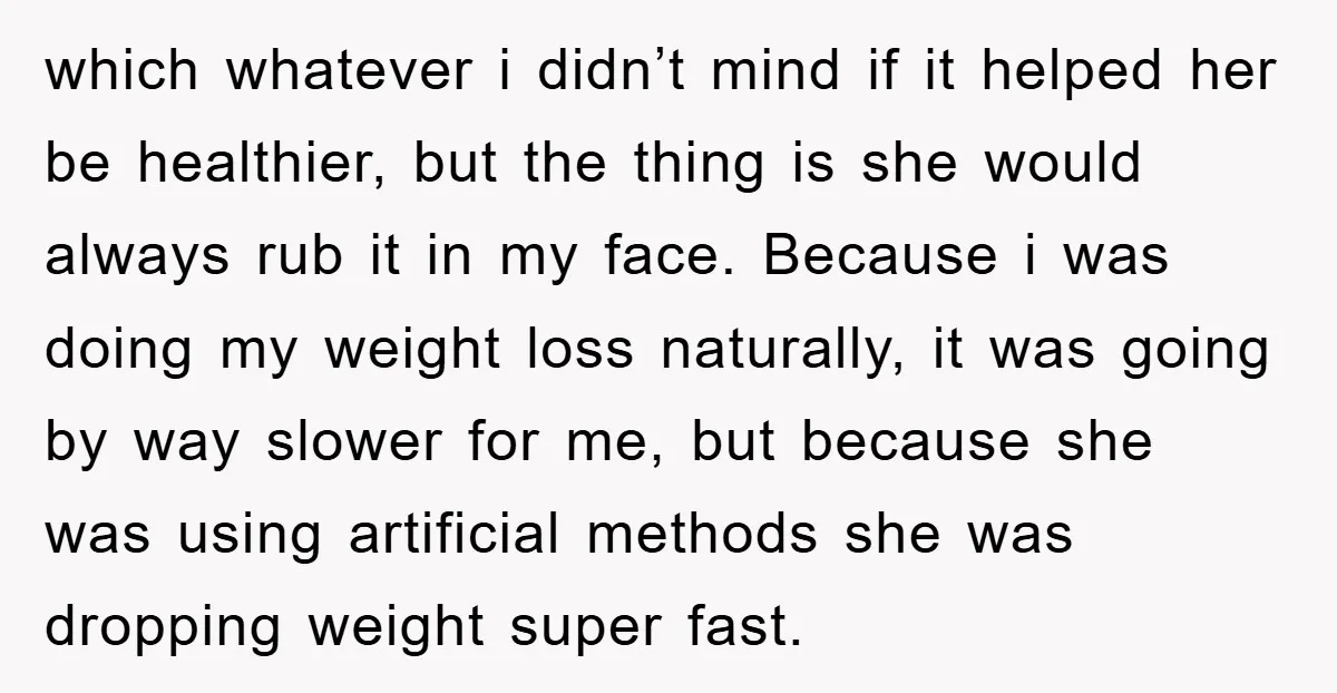 which whatever i didn’t mind if it helped her be healthier, but the thing is she would always rub it in my face. Because i was doing my weight loss...