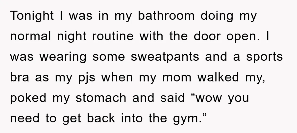 Tonight I was in my bathroom doing my normal night routine with the door open. I was wearing some sweatpants and a sports bra as my pjs when my mom...