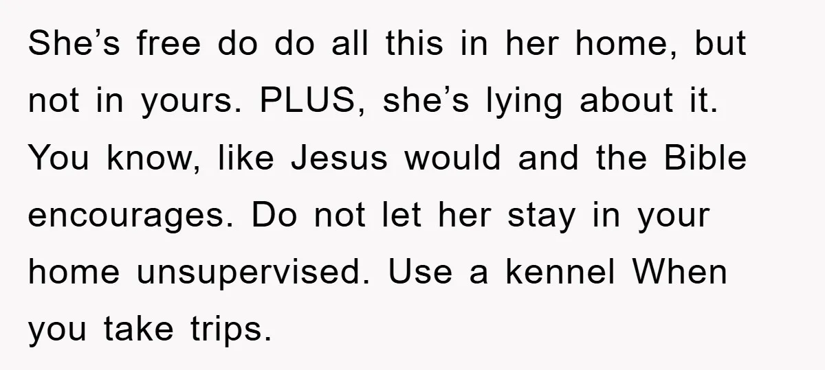 She’s free do do all this in her home, but not in yours. PLUS, she’s lying about it. You know, like Jesus would and the Bible encourages. Do not let...