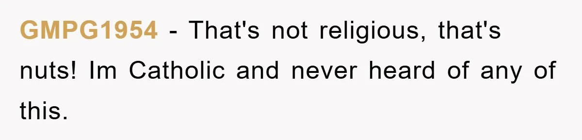 GMPG1954 − That's not religious, that's nuts! Im Catholic and never heard of any of this.
