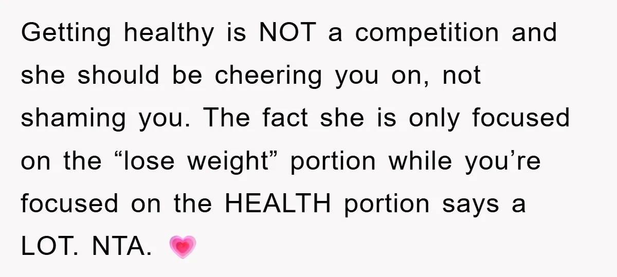 Getting healthy is NOT a competition and she should be cheering you on, not shaming you. The fact she is only focused on the “lose weight” portion while you’re focused...