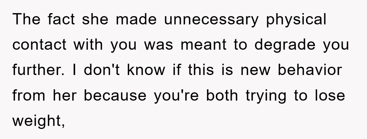 The fact she made unnecessary physical contact with you was meant to degrade you further. I don't know if this is new behavior from her because you're both trying to...