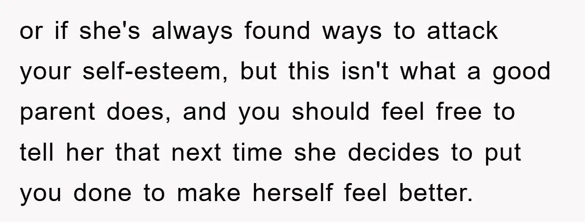 or if she's always found ways to attack your self-esteem, but this isn't what a good parent does, and you should feel free to tell her that next time she...