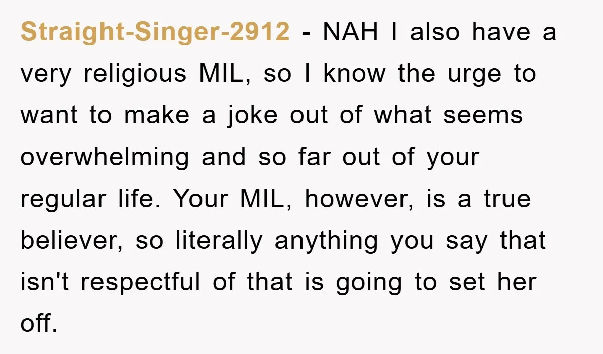Straight-Singer-2912 − NAH I also have a very religious MIL, so I know the urge to want to make a joke out of what seems overwhelming and so far out...