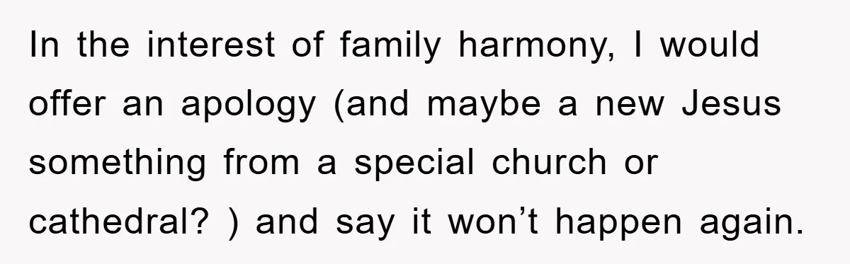 In the interest of family harmony, I would offer an apology (and maybe a new Jesus something from a special church or cathedral? ) and say it won’t happen again.