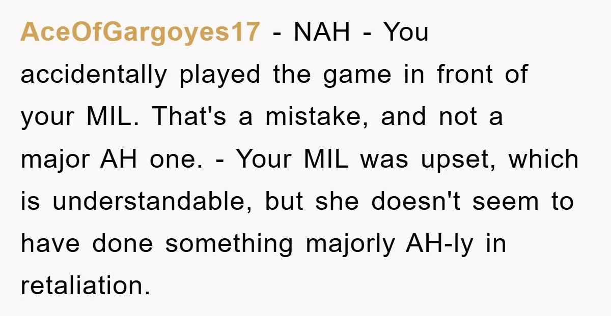 AceOfGargoyes17 − NAH - You accidentally played the game in front of your MIL. That's a mistake, and not a major AH one. - Your MIL was upset, which is...