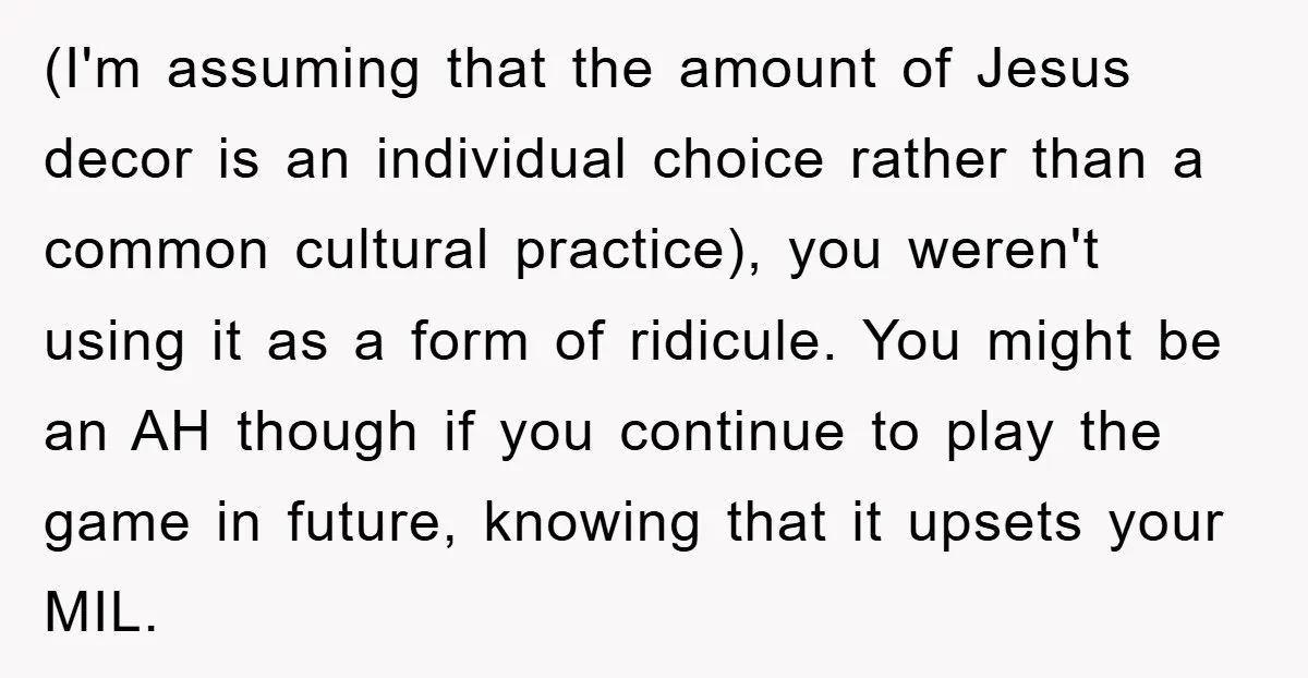 (I'm assuming that the amount of Jesus decor is an individual choice rather than a common cultural practice), you weren't using it as a form of ridicule. You might be...