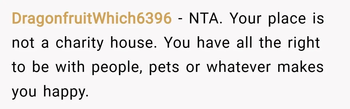 DragonfruitWhich6396 − NTA. Your place is not a charity house. You have all the right to be with people, pets or whatever makes you happy.