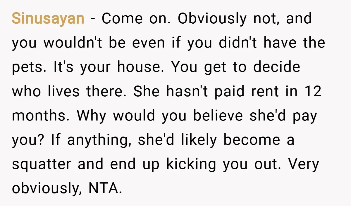 Sinusayan − Come on. Obviously not, and you wouldn't be even if you didn't have the pets. It's your house. You get to decide who lives there. She hasn't paid...