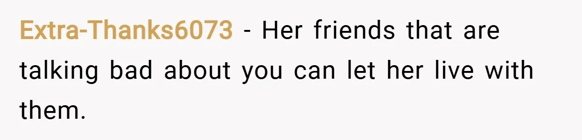 Extra-Thanks6073 − Her friends that are talking bad about you can let her live with them.