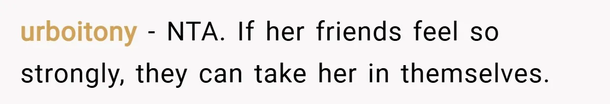 urboitony − NTA. If her friends feel so strongly, they can take her in themselves.
