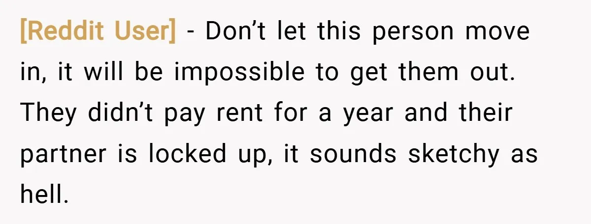 [Reddit User] − Don’t let this person move in, it will be impossible to get them out. They didn’t pay rent for a year and their partner is locked up,...
