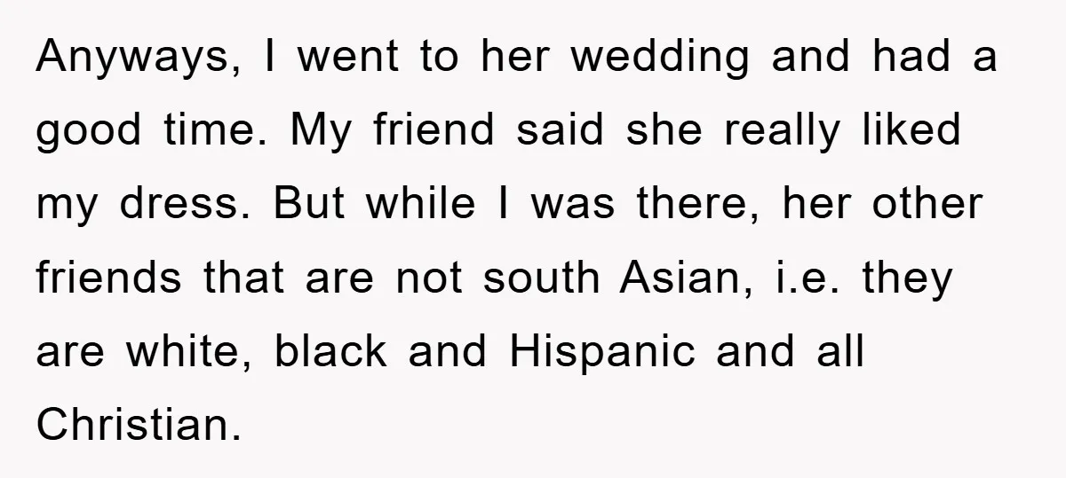 Anyways, I went to her wedding and had a good time. My friend said she really liked my dress. But while I was there, her other friends that are not...