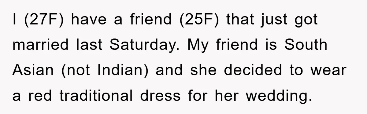 I (27F) have a friend (25F) that just got married last Saturday. My friend is South Asian (not Indian) and she decided to wear a red traditional dress for her...