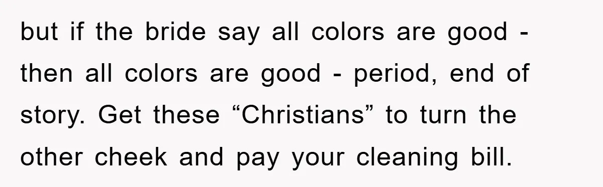 but if the bride say all colors are good - then all colors are good - period, end of story. Get these “Christians” to turn the other cheek and pay...