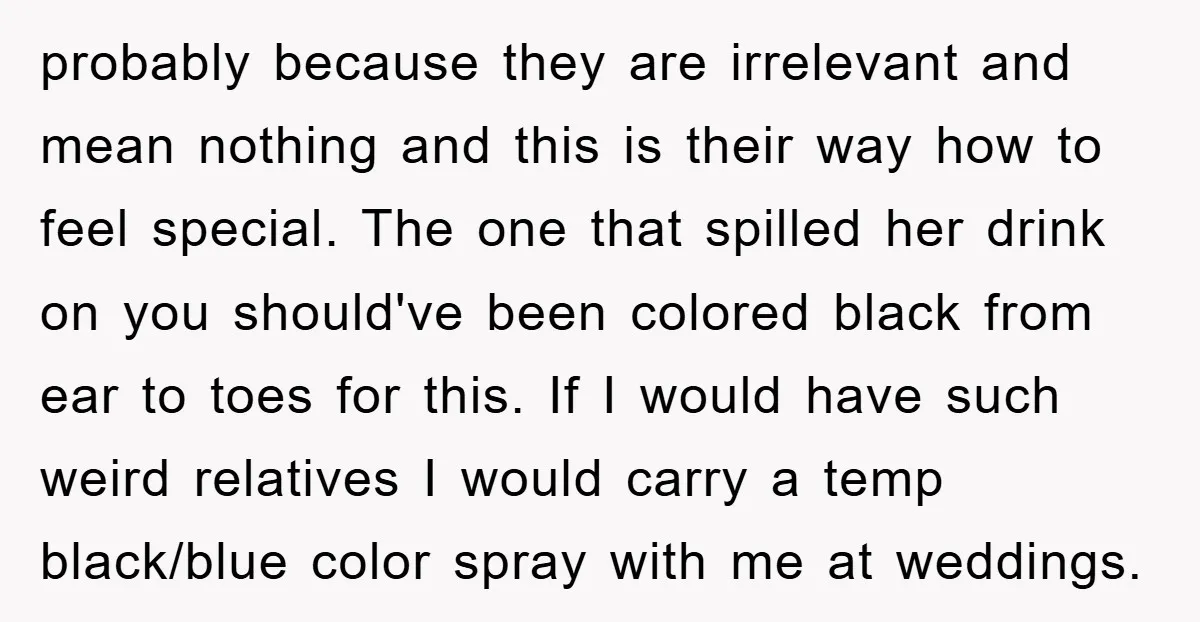 probably because they are irrelevant and mean nothing and this is their way how to feel special. The one that spilled her drink on you should've been colored black from...