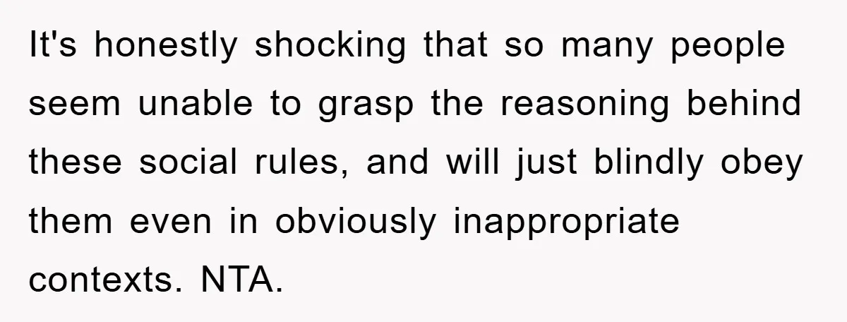 It's honestly shocking that so many people seem unable to grasp the reasoning behind these social rules, and will just blindly obey them even in obviously inappropriate contexts. NTA.