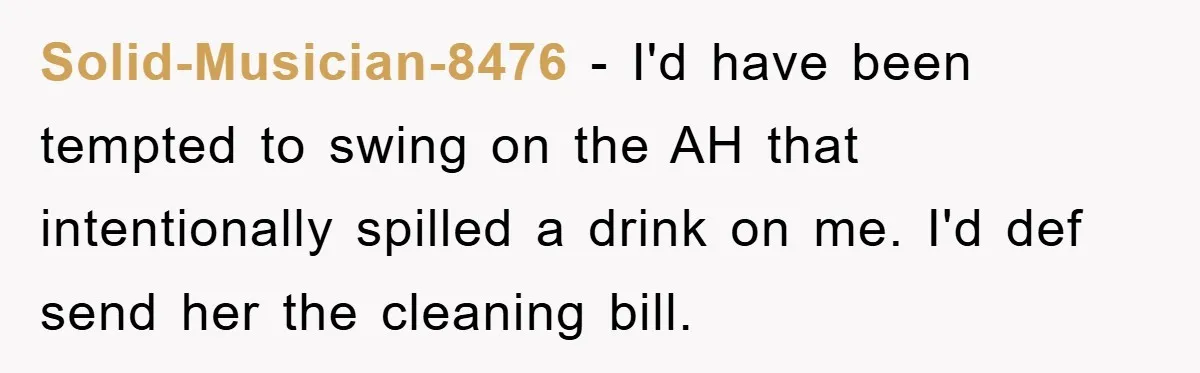 Solid-Musician-8476 − I'd have been tempted to swing on the AH that intentionally spilled a drink on me. I'd def send her the cleaning bill.