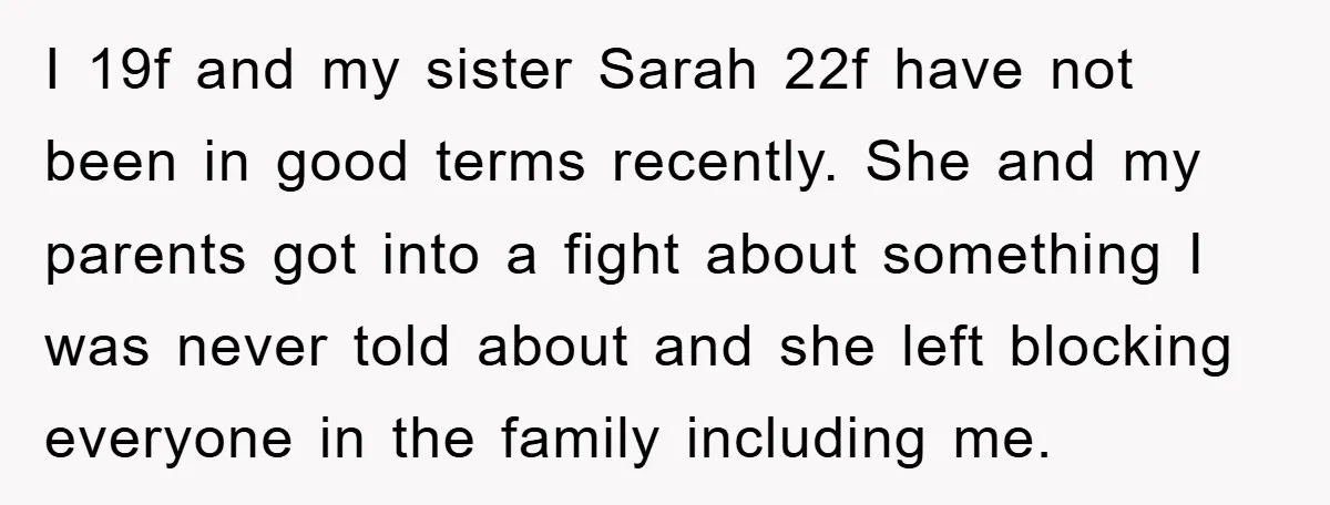 I 19f and my sister Sarah 22f have not been in good terms recently. She and my parents got into a fight about something I was never told about and...