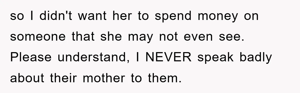so I didn't want her to spend money on someone that she may not even see. Please understand, I NEVER speak badly about their mother to them.