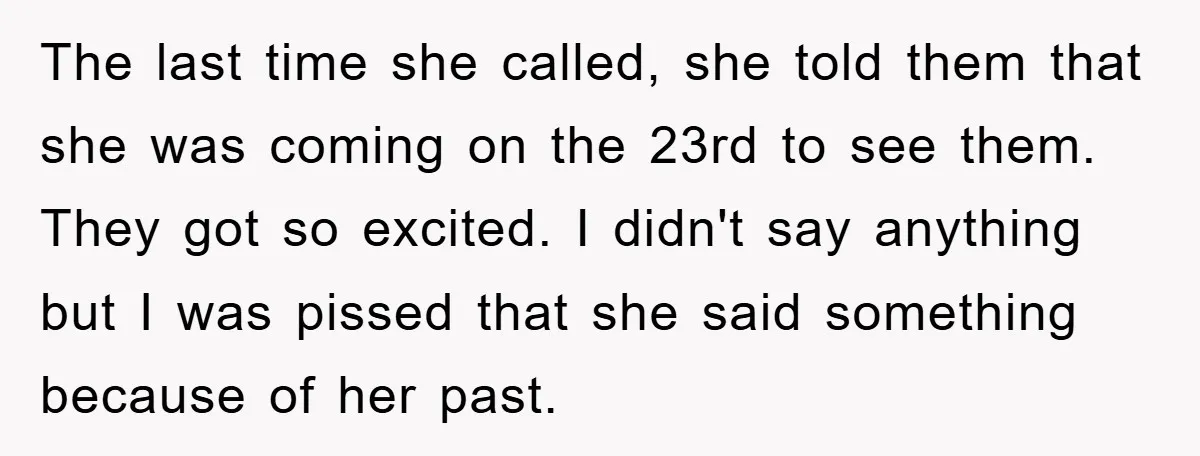 The last time she called, she told them that she was coming on the 23rd to see them. They got so excited. I didn't say anything but I was pissed...