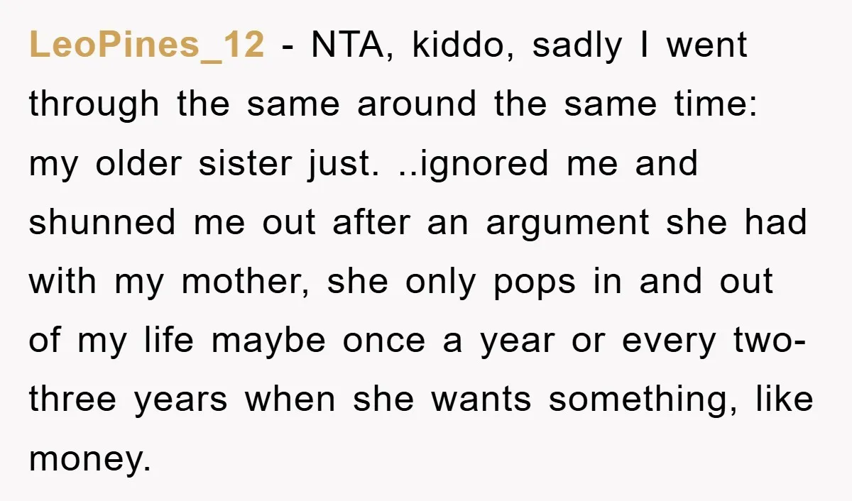 LeoPines_12 − NTA, kiddo, sadly I went through the same around the same time: my older sister just. ..ignored me and shunned me out after an argument she had with...