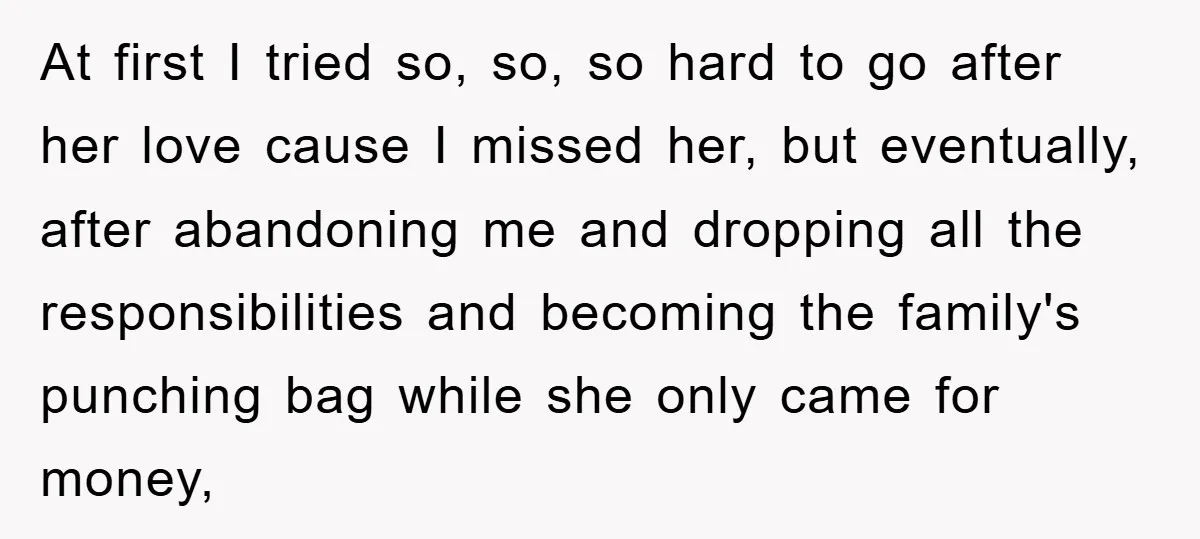At first I tried so, so, so hard to go after her love cause I missed her, but eventually, after abandoning me and dropping all the responsibilities and becoming the...