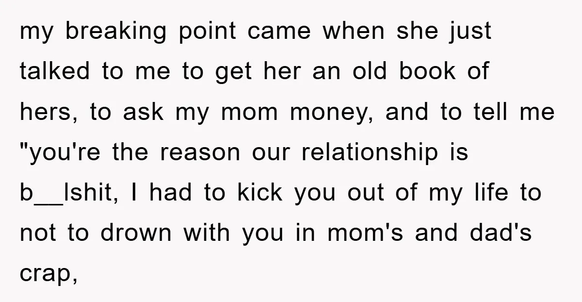 my breaking point came when she just talked to me to get her an old book of hers, to ask my mom money, and to tell me "you're the reason...