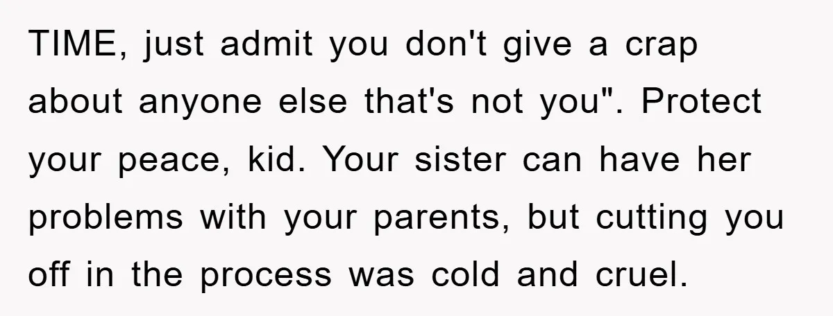 TIME, just admit you don't give a crap about anyone else that's not you". Protect your peace, kid. Your sister can have her problems with your parents, but cutting you...