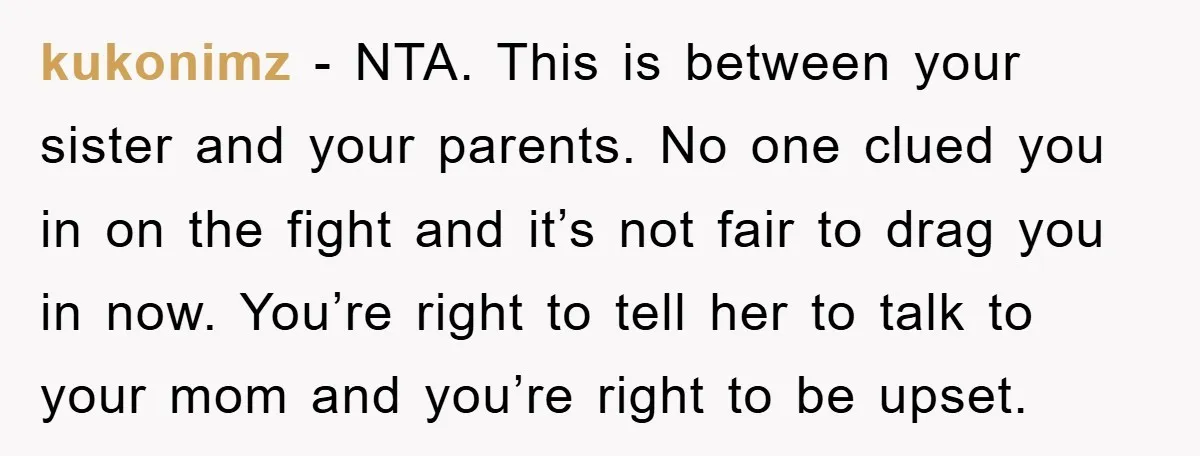 kukonimz − NTA. This is between your sister and your parents. No one clued you in on the fight and it’s not fair to drag you in now. You’re right...