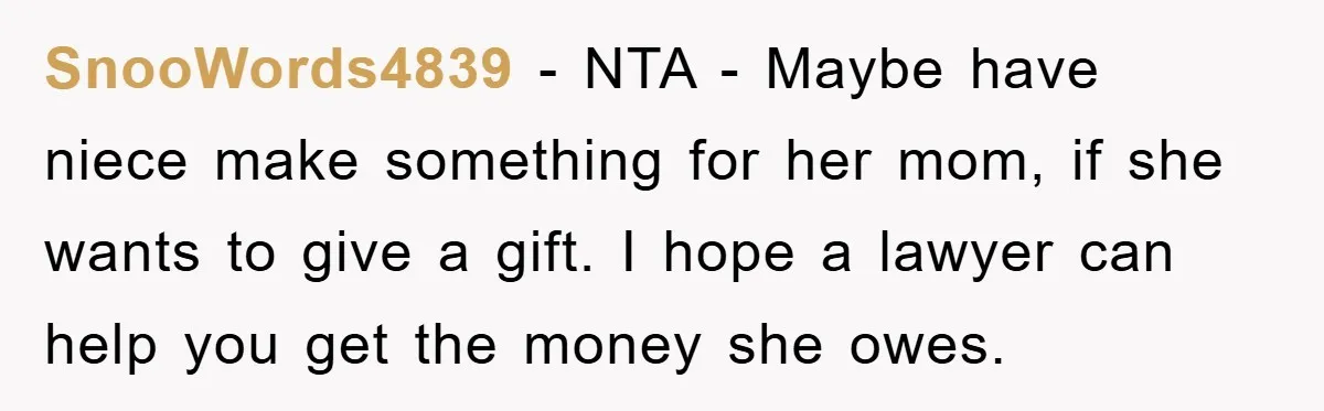 SnooWords4839 − NTA - Maybe have niece make something for her mom, if she wants to give a gift. I hope a lawyer can help you get the money she...