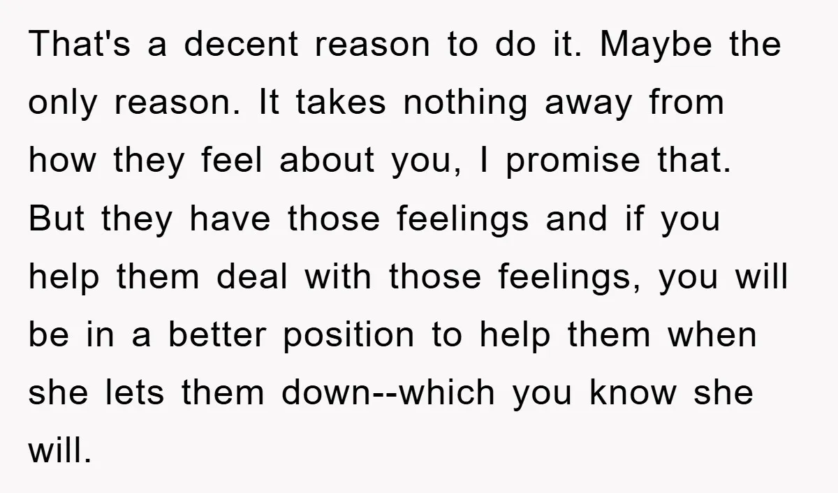 That's a decent reason to do it. Maybe the only reason. It takes nothing away from how they feel about you, I promise that. But they have those feelings and...