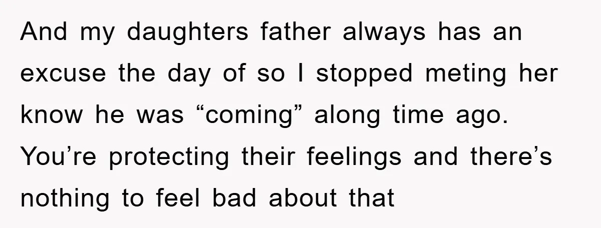 And my daughters father always has an excuse the day of so I stopped meting her know he was “coming” along time ago. You’re protecting their feelings and there’s nothing...