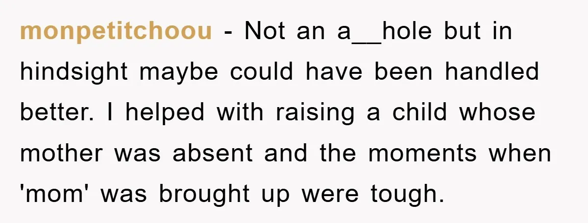 monpetitchoou − Not an a__hole but in hindsight maybe could have been handled better. I helped with raising a child whose mother was absent and the moments when 'mom' was...