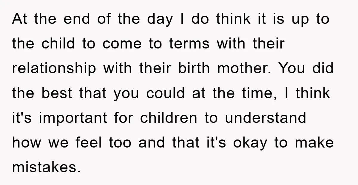 At the end of the day I do think it is up to the child to come to terms with their relationship with their birth mother. You did the best...