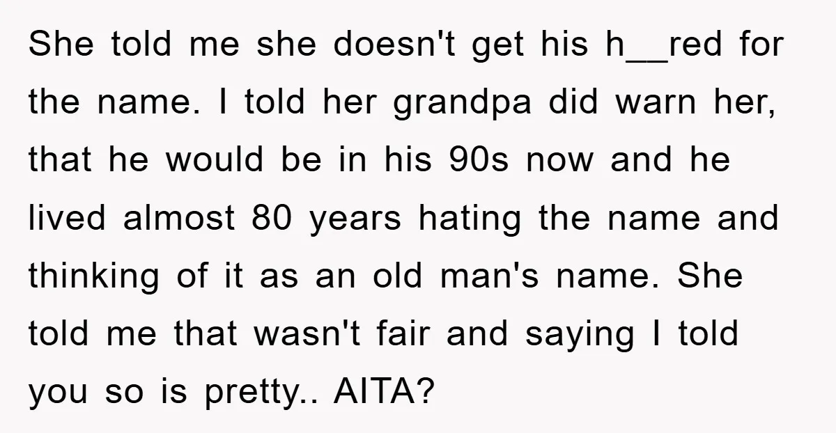She told me she doesn't get his h__red for the name. I told her grandpa did warn her, that he would be in his 90s now and he lived almost...