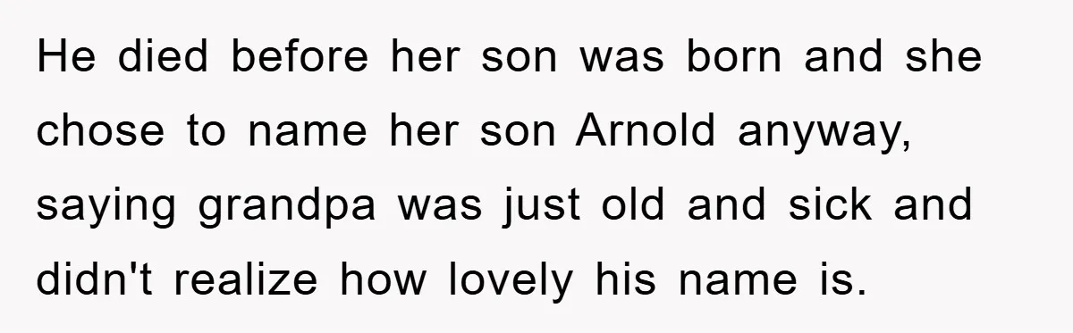 He died before her son was born and she chose to name her son Arnold anyway, saying grandpa was just old and sick and didn't realize how lovely his name...