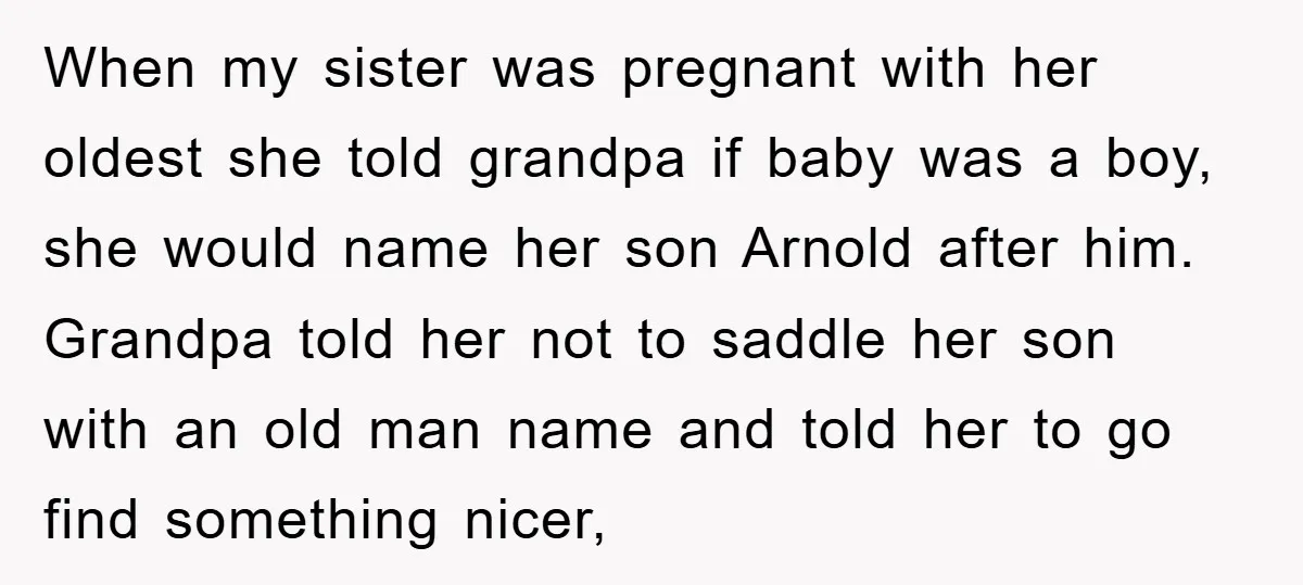 When my sister was pregnant with her oldest she told grandpa if baby was a boy, she would name her son Arnold after him. Grandpa told her not to saddle...