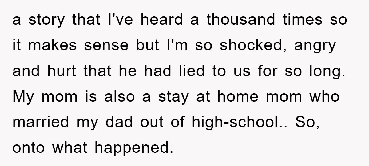 a story that I've heard a thousand times so it makes sense but I'm so shocked, angry and hurt that he had lied to us for so long. My mom...