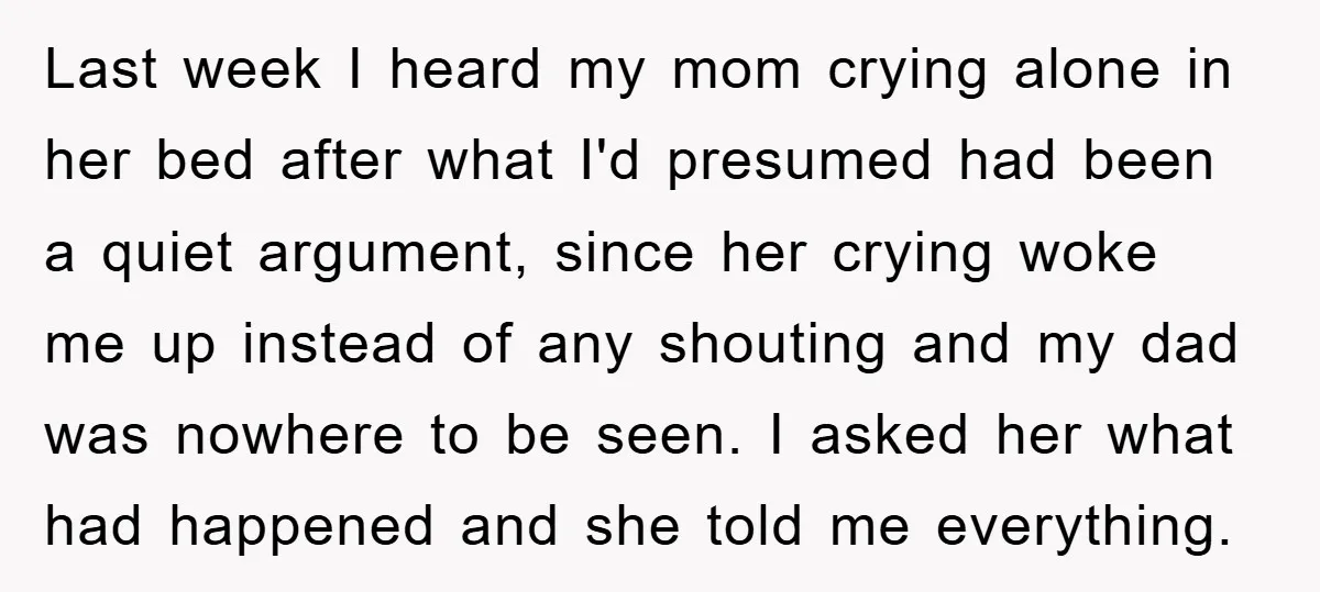 Last week I heard my mom crying alone in her bed after what I'd presumed had been a quiet argument, since her crying woke me up instead of any shouting...