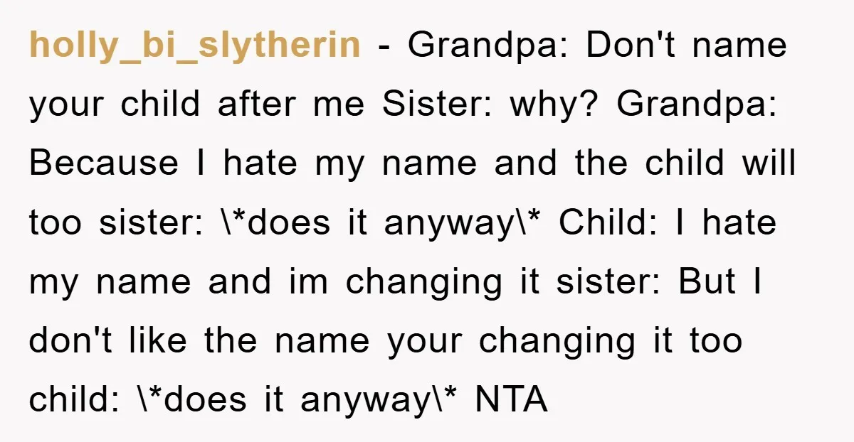 holly_bi_slytherin − Grandpa: Don't name your child after me Sister: why? Grandpa: Because I hate my name and the child will too sister: \*does it anyway\* Child: I hate my...