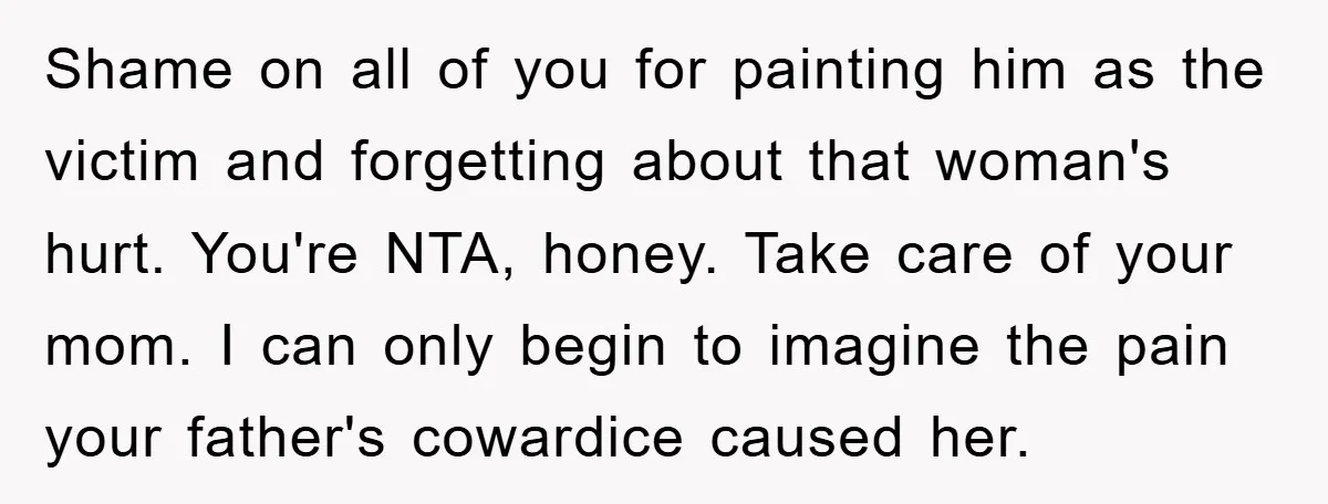 Shame on all of you for painting him as the victim and forgetting about that woman's hurt. You're NTA, honey. Take care of your mom. I can only begin to...
