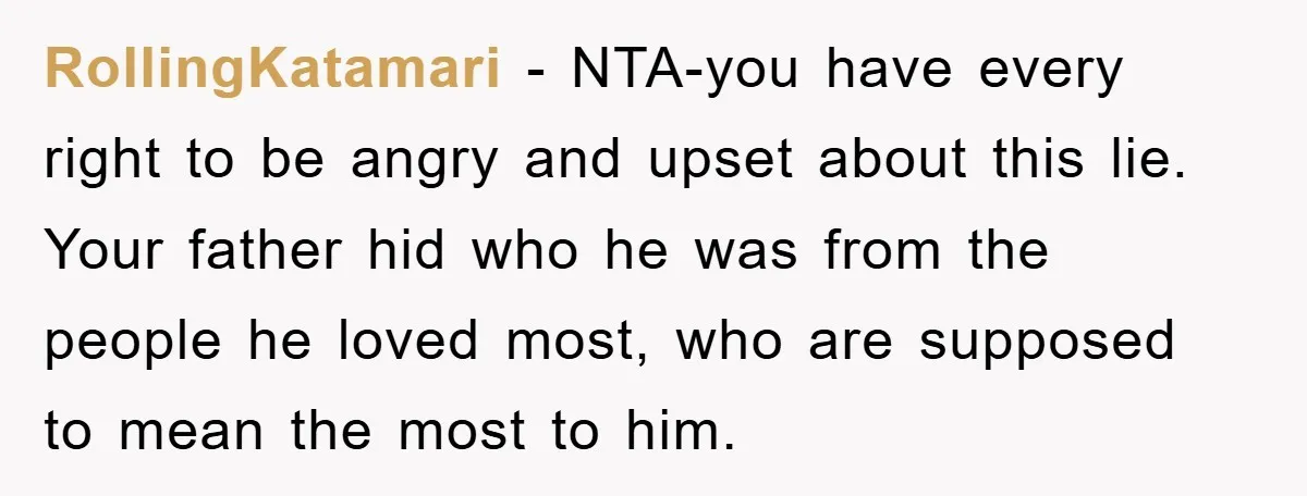 RollingKatamari − NTA-you have every right to be angry and upset about this lie. Your father hid who he was from the people he loved most, who are supposed to...
