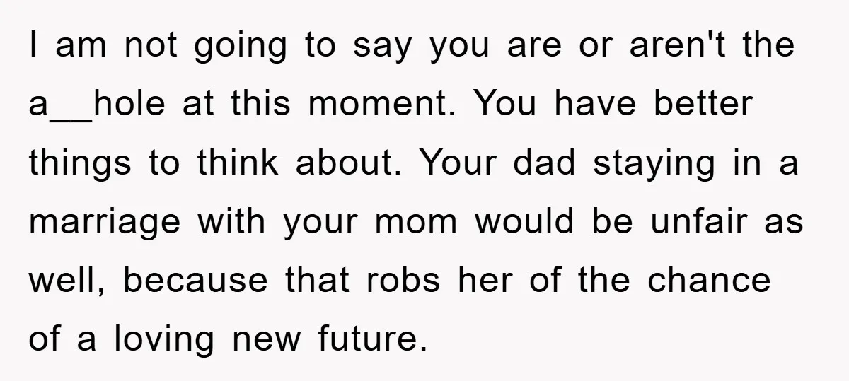 I am not going to say you are or aren't the a__hole at this moment. You have better things to think about. Your dad staying in a marriage with your...