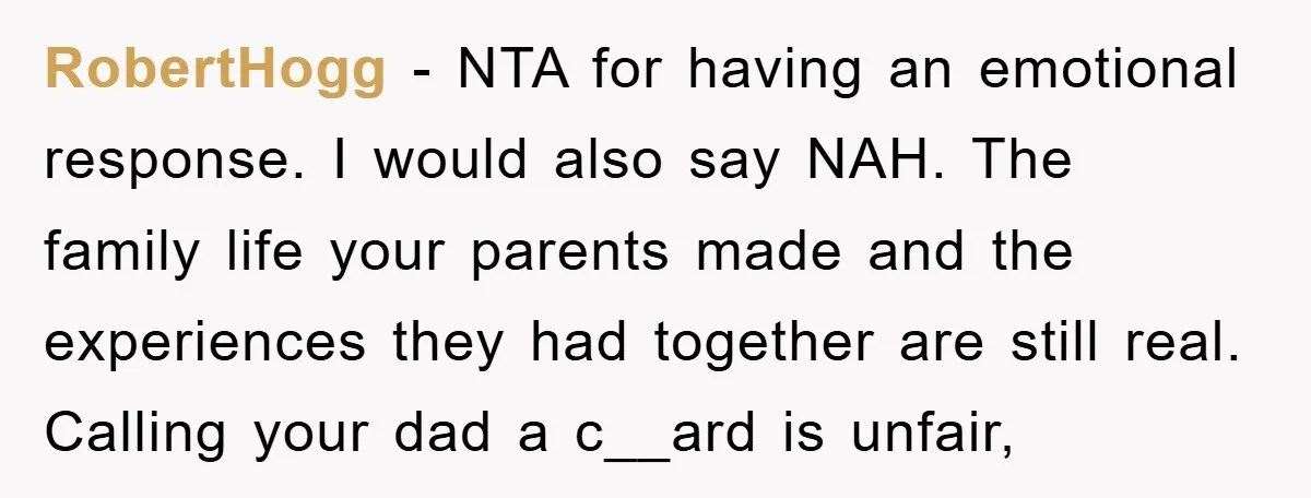 RobertHogg − NTA for having an emotional response. I would also say NAH. The family life your parents made and the experiences they had together are still real. Calling your...
