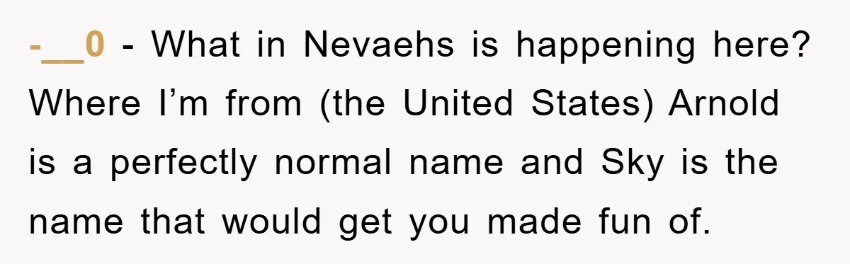 -__0 − What in Nevaehs is happening here? Where I’m from (the United States) Arnold is a perfectly normal name and Sky is the name that would get you made...