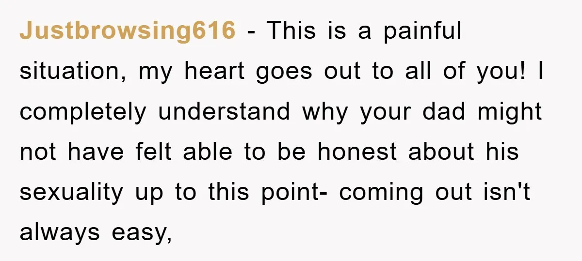 Justbrowsing616 − This is a painful situation, my heart goes out to all of you! I completely understand why your dad might not have felt able to be honest about...