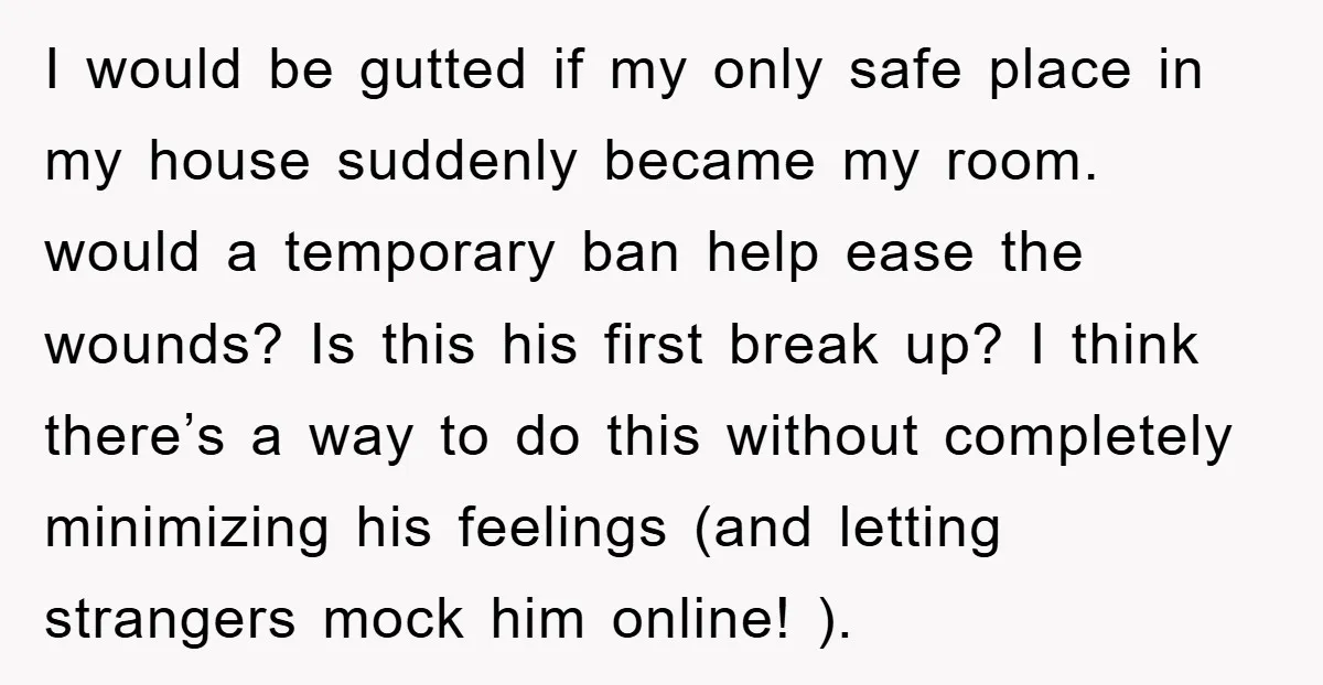 I would be gutted if my only safe place in my house suddenly became my room. would a temporary ban help ease the wounds? Is this his first break up?...