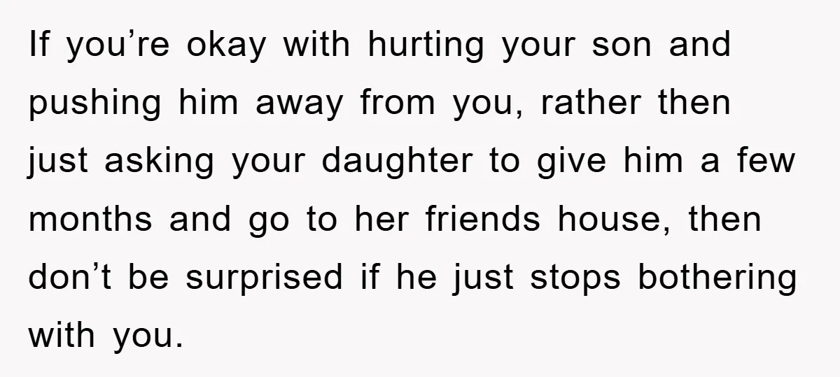 If you’re okay with hurting your son and pushing him away from you, rather then just asking your daughter to give him a few months and go to her friends...