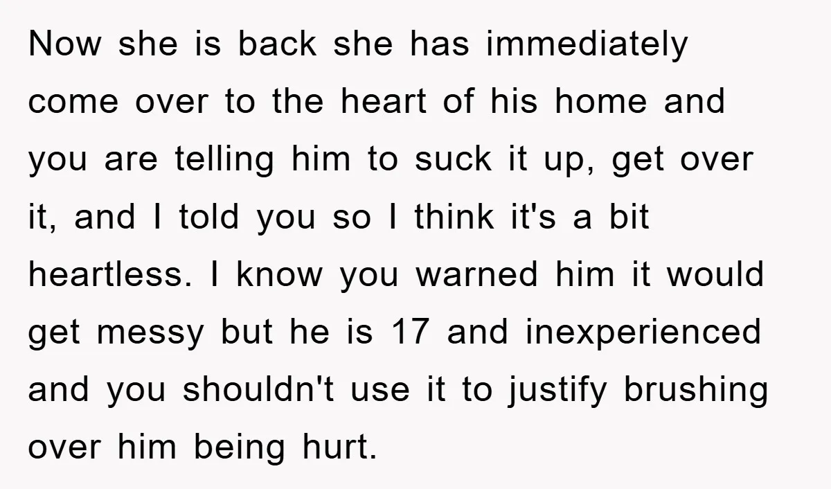 Now she is back she has immediately come over to the heart of his home and you are telling him to suck it up, get over it, and I told...